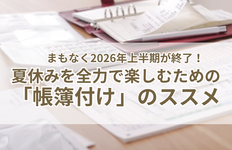 【お金の片づけ】まもなく2026年上半期が終了！夏休みを子どもと全力で楽しむための「帳簿付け」のススメ