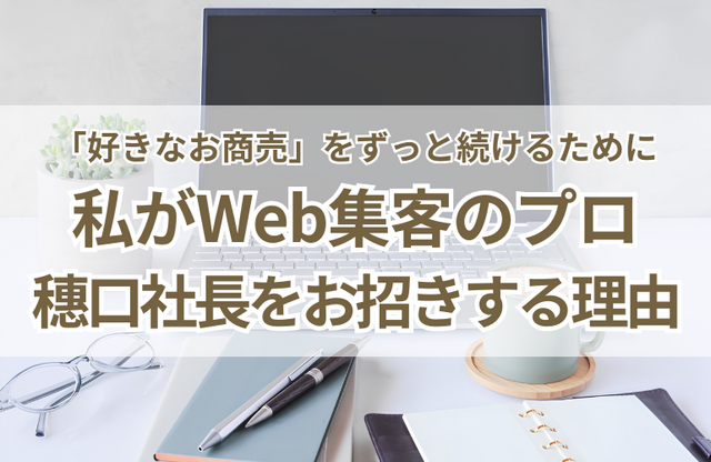 「好きなお商売」をずっと続けるために。私がWeb集客のプロ・穗口社長をお招きする理由