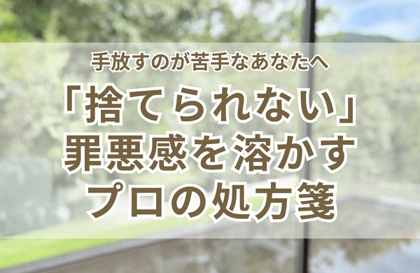 片づけで「捨てられない」罪悪感を溶かす処方箋｜手放すのが苦手なあなたへ