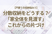 【戸建ての収納悩み⑤】あちこちに分散する収納をどう管理する？「家全体を見渡す」これからの片づけ